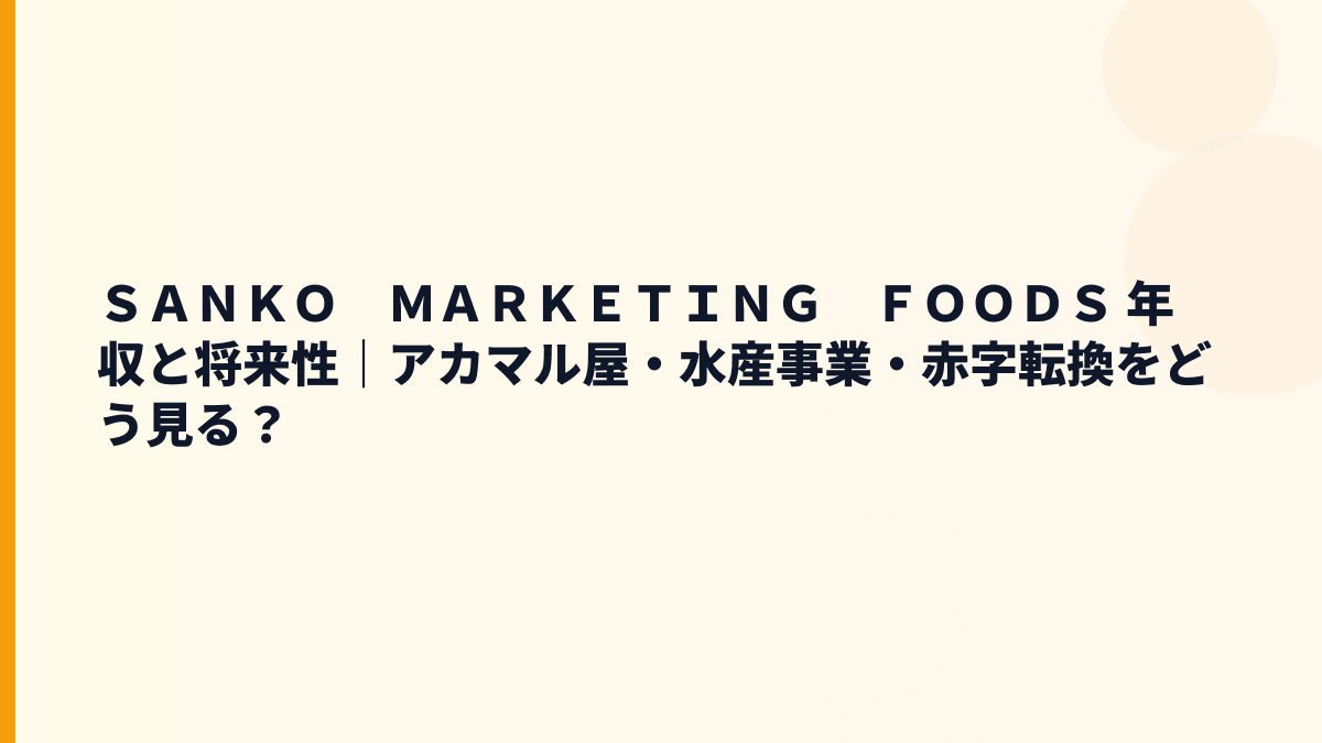 ＳＡＮＫＯ　ＭＡＲＫＥＴＩＮＧ　ＦＯＯＤＳ 年収と将来性｜アカマル屋・水産事業・赤字転換をどう見る？