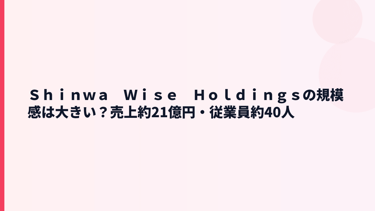 Ｓｈｉｎｗａ　Ｗｉｓｅ　Ｈｏｌｄｉｎｇｓの規模感は？売上約21億円・従業員約40人