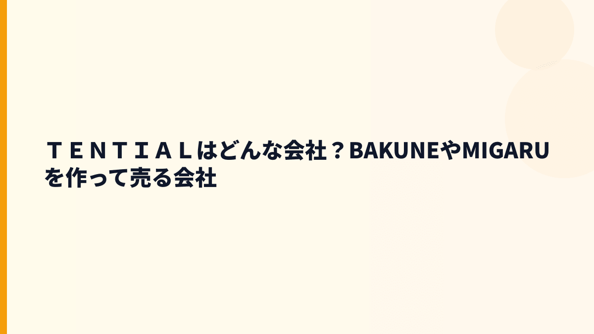 ＴＥＮＴＩＡＬはどんな会社？BAKUNEやMIGARUを作って売る会社