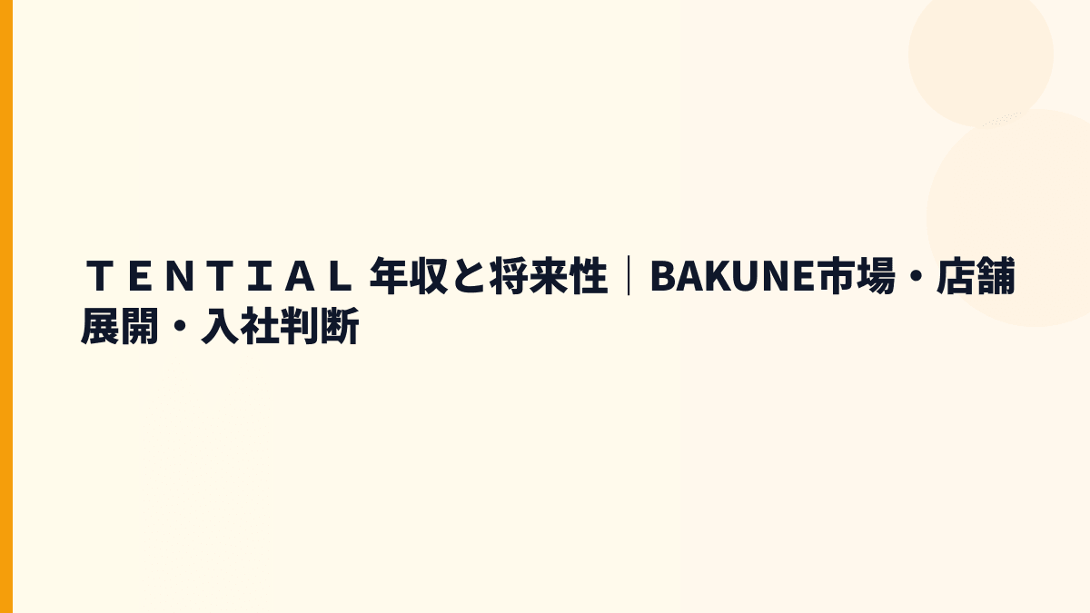 ＴＥＮＴＩＡＬ 年収と将来性｜BAKUNE市場・店舗展開・入社判断