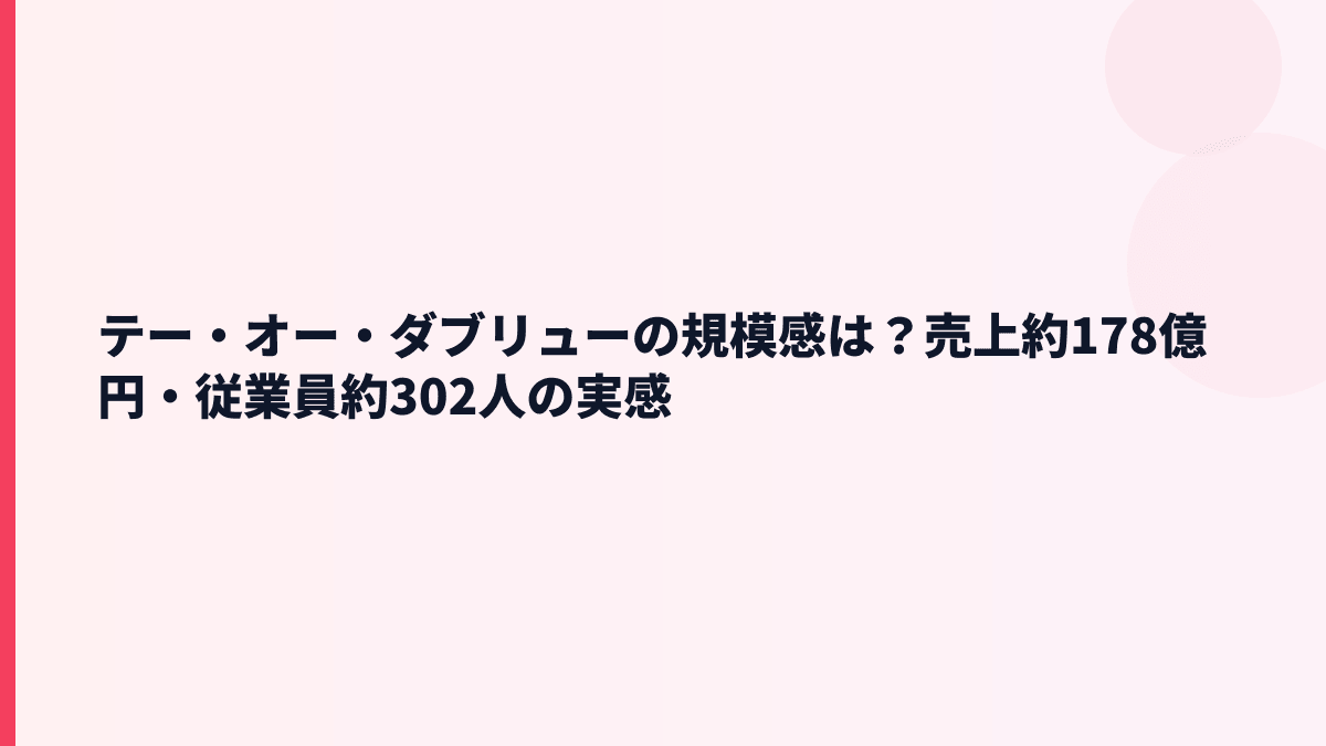 テー・オー・ダブリューの規模感は？売上約178億円・従業員約302人の実感