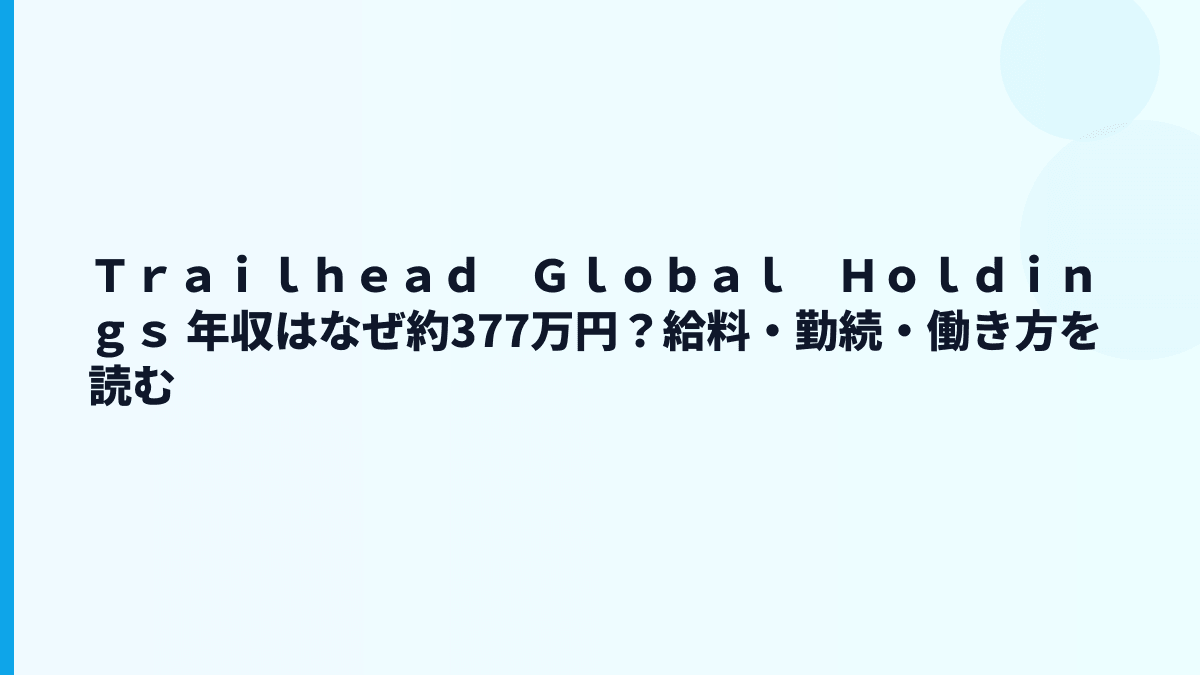 Ｔｒａｉｌｈｅａｄ　Ｇｌｏｂａｌ　Ｈｏｌｄｉｎｇｓ 年収はなぜ約377万円？給料・勤続・働き方を読む