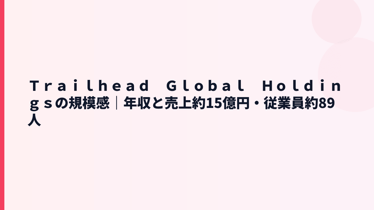 Ｔｒａｉｌｈｅａｄ　Ｇｌｏｂａｌ　Ｈｏｌｄｉｎｇｓの規模感｜年収と売上約15億円・従業員約89人