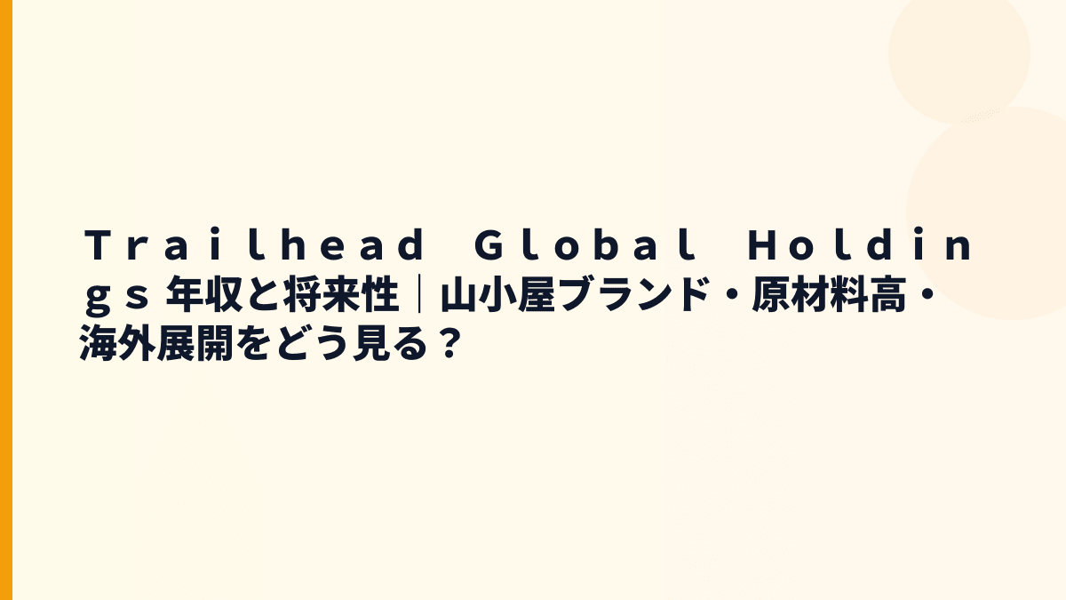 Ｔｒａｉｌｈｅａｄ　Ｇｌｏｂａｌ　Ｈｏｌｄｉｎｇｓ 年収と将来性｜山小屋ブランド・原材料高・海外展開をどう見る？