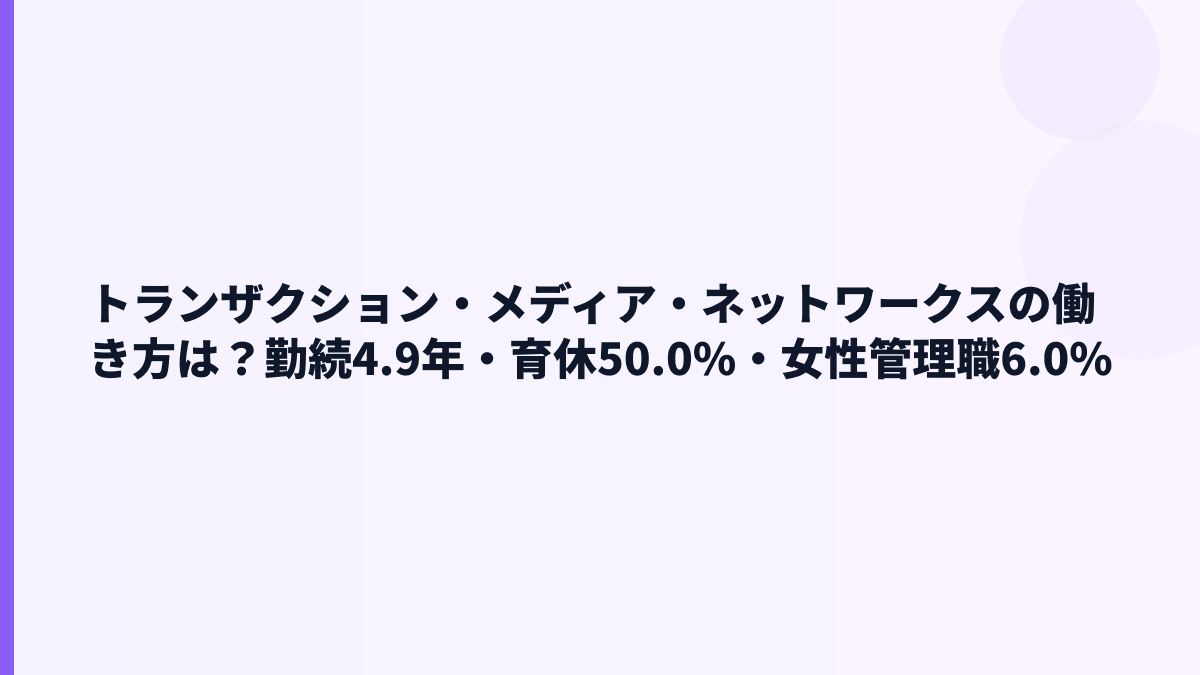 トランザクション・メディア・ネットワークスの働き方は？勤続4.9年・育休50.0%・女性管理職6.0%