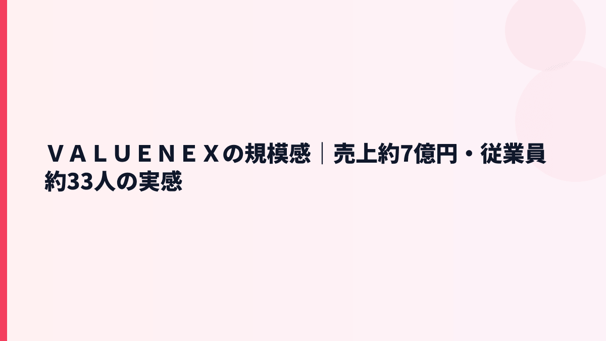 ＶＡＬＵＥＮＥＸの規模感｜売上約7億円・従業員約33人の実感