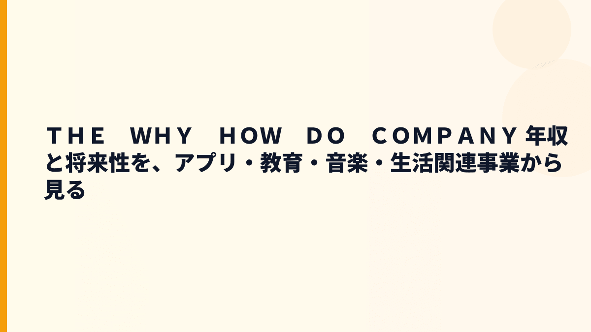 ＴＨＥ　ＷＨＹ　ＨＯＷ　ＤＯ　ＣＯＭＰＡＮＹ 年収と将来性を、アプリ・教育・音楽・生活関連事業から見る